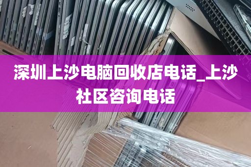 深圳上沙电脑回收店电话_上沙社区咨询电话