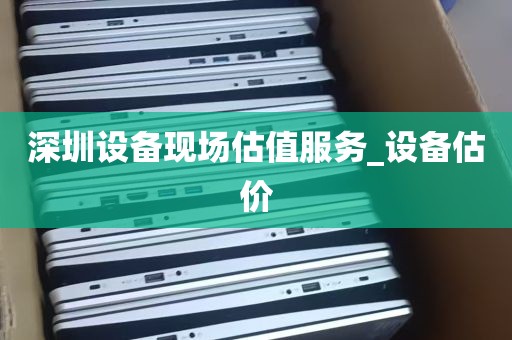 深圳设备现场估值服务_设备估价