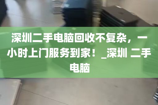 深圳二手电脑回收不复杂，一小时上门服务到家！_深圳 二手电脑