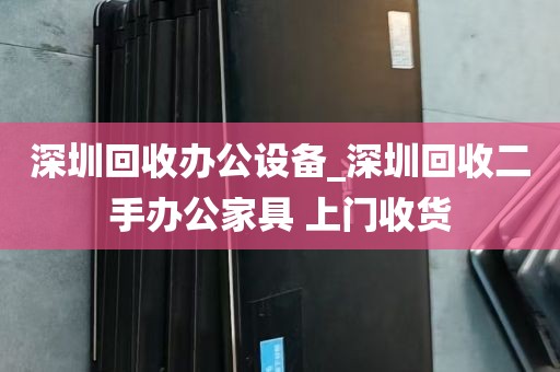 深圳回收办公设备_深圳回收二手办公家具 上门收货