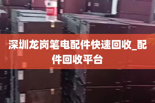 深圳龙岗笔电配件快速回收_配件回收平台