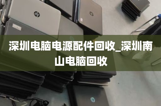 深圳电脑电源配件回收_深圳南山电脑回收