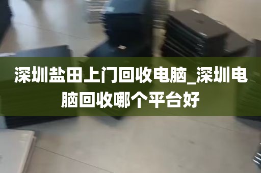 深圳盐田上门回收电脑_深圳电脑回收哪个平台好
