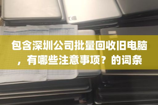 包含深圳公司批量回收旧电脑，有哪些注意事项？的词条