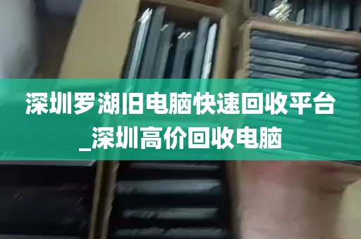 深圳罗湖旧电脑快速回收平台_深圳高价回收电脑