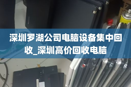 深圳罗湖公司电脑设备集中回收_深圳高价回收电脑