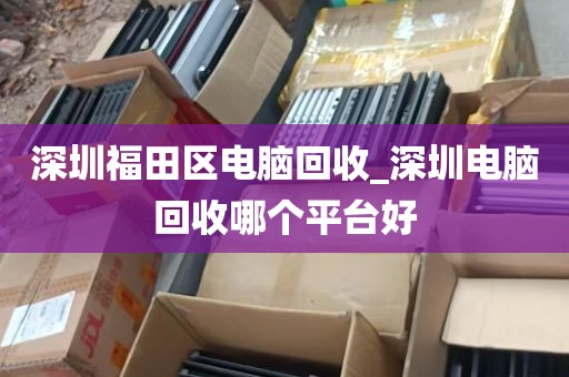 深圳福田区电脑回收_深圳电脑回收哪个平台好