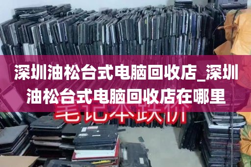深圳油松台式电脑回收店_深圳油松台式电脑回收店在哪里