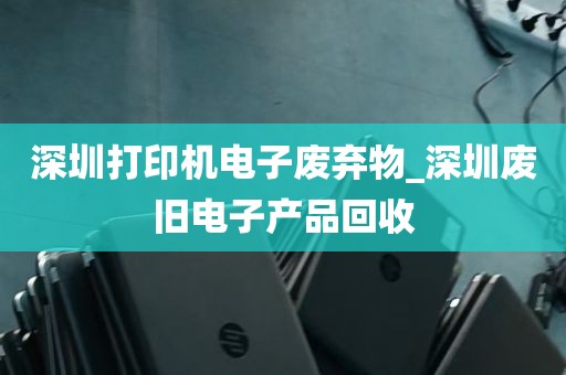 深圳打印机电子废弃物_深圳废旧电子产品回收