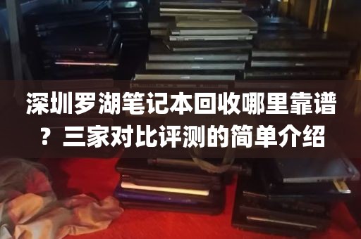 深圳罗湖笔记本回收哪里靠谱？三家对比评测的简单介绍