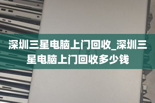 深圳三星电脑上门回收_深圳三星电脑上门回收多少钱