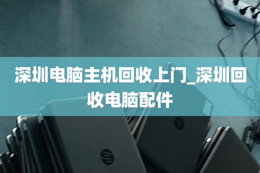 深圳电脑主机回收上门_深圳回收电脑配件