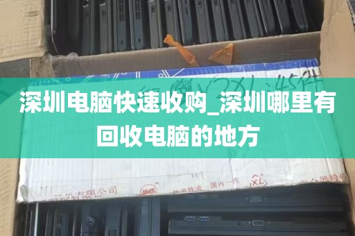 深圳电脑快速收购_深圳哪里有回收电脑的地方