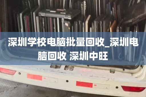 深圳学校电脑批量回收_深圳电脑回收 深圳中旺
