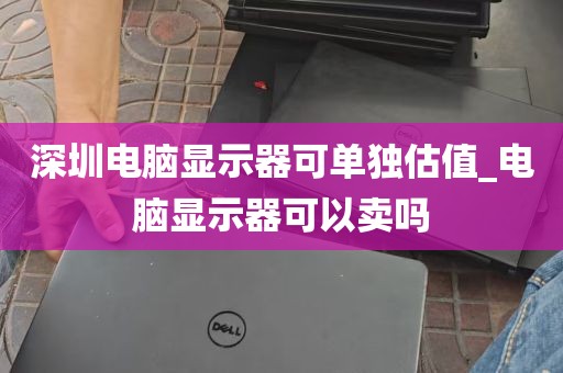 深圳电脑显示器可单独估值_电脑显示器可以卖吗