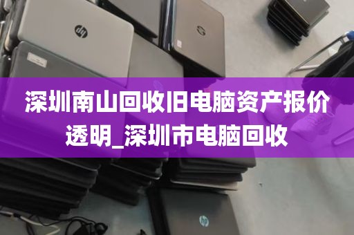 深圳南山回收旧电脑资产报价透明_深圳市电脑回收