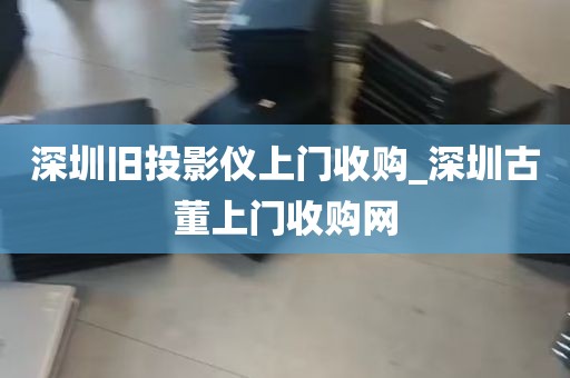 深圳旧投影仪上门收购_深圳古董上门收购网