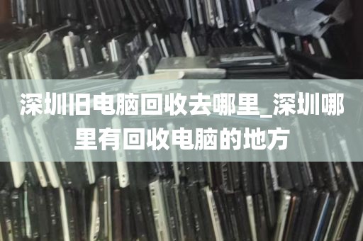 深圳旧电脑回收去哪里_深圳哪里有回收电脑的地方
