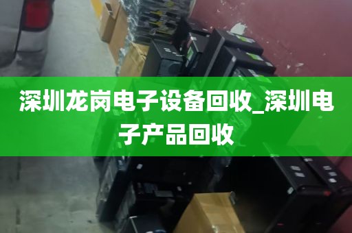 深圳龙岗电子设备回收_深圳电子产品回收
