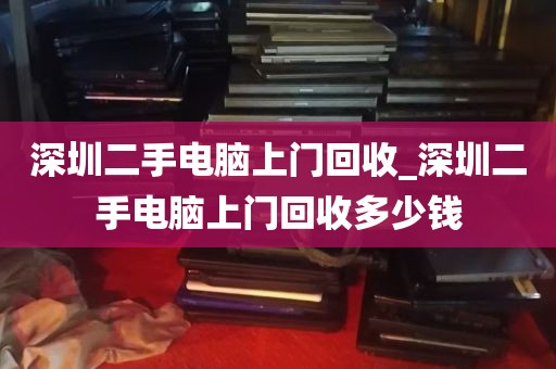 深圳二手电脑上门回收_深圳二手电脑上门回收多少钱