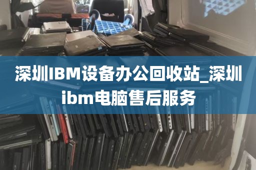 深圳IBM设备办公回收站_深圳ibm电脑售后服务