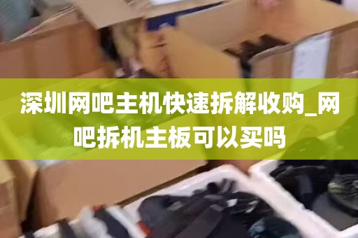 深圳网吧主机快速拆解收购_网吧拆机主板可以买吗