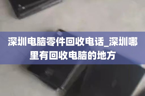 深圳电脑零件回收电话_深圳哪里有回收电脑的地方
