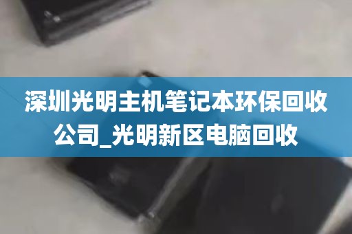 深圳光明主机笔记本环保回收公司_光明新区电脑回收