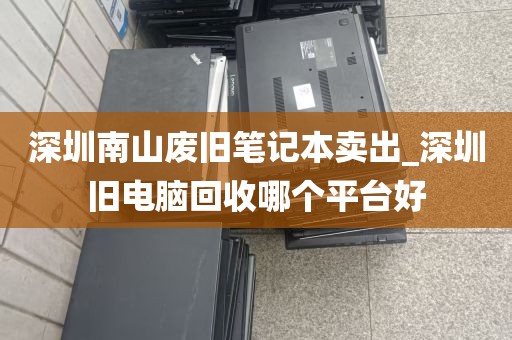 深圳南山废旧笔记本卖出_深圳旧电脑回收哪个平台好