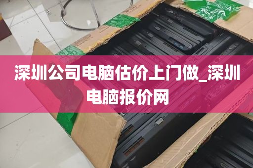 深圳公司电脑估价上门做_深圳电脑报价网