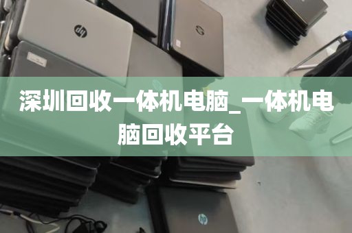 深圳回收一体机电脑_一体机电脑回收平台