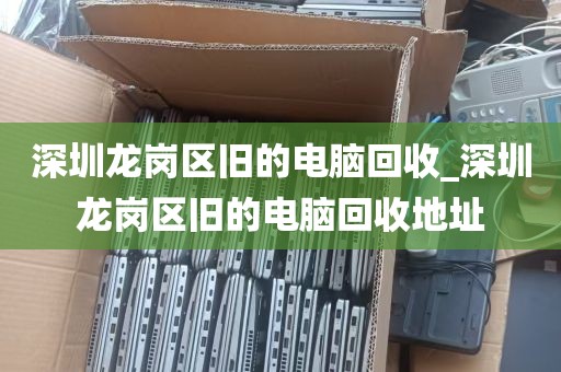 深圳龙岗区旧的电脑回收_深圳龙岗区旧的电脑回收地址