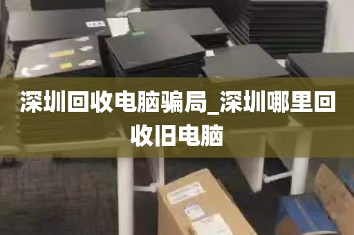 深圳回收电脑骗局_深圳哪里回收旧电脑