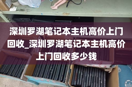 深圳罗湖笔记本主机高价上门回收_深圳罗湖笔记本主机高价上门回收多少钱