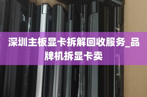 深圳主板显卡拆解回收服务_品牌机拆显卡卖