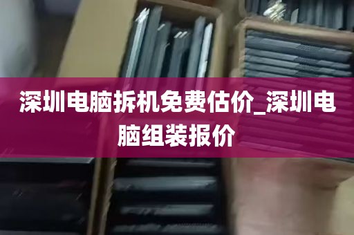 深圳电脑拆机免费估价_深圳电脑组装报价