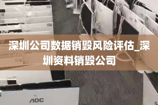 深圳公司数据销毁风险评估_深圳资料销毁公司