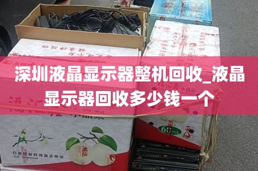 深圳液晶显示器整机回收_液晶显示器回收多少钱一个