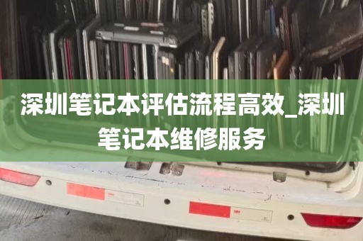 深圳笔记本评估流程高效_深圳笔记本维修服务