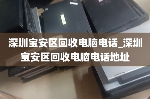深圳宝安区回收电脑电话_深圳宝安区回收电脑电话地址