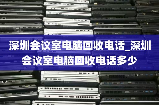深圳会议室电脑回收电话_深圳会议室电脑回收电话多少