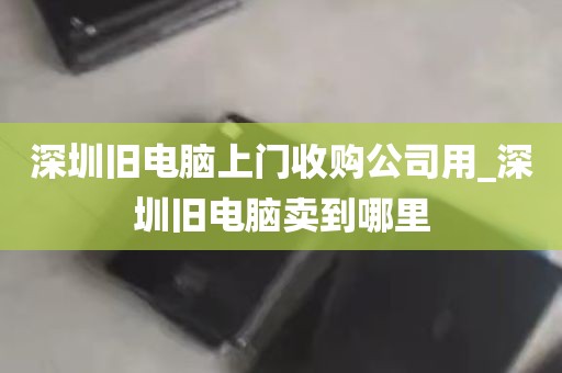 深圳旧电脑上门收购公司用_深圳旧电脑卖到哪里