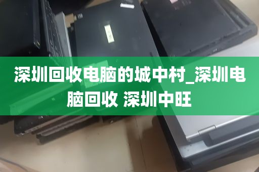 深圳回收电脑的城中村_深圳电脑回收 深圳中旺