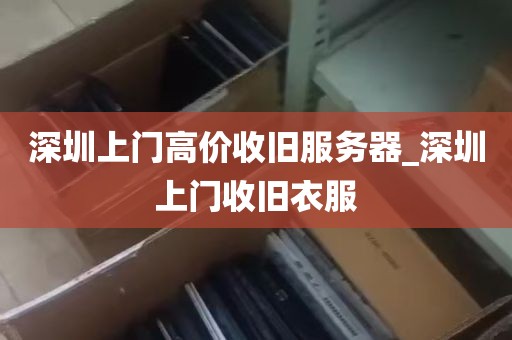 深圳上门高价收旧服务器_深圳上门收旧衣服