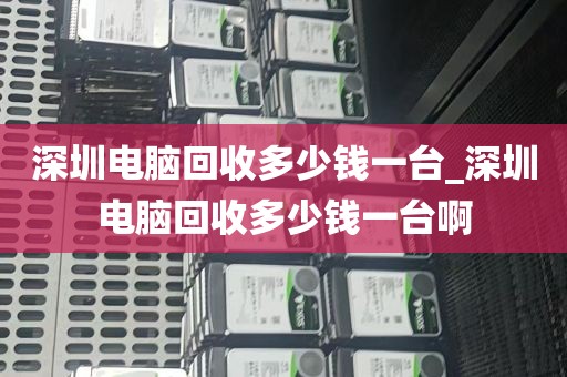 深圳电脑回收多少钱一台_深圳电脑回收多少钱一台啊