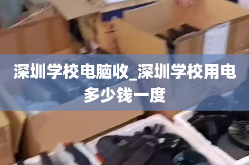 深圳学校电脑收_深圳学校用电多少钱一度