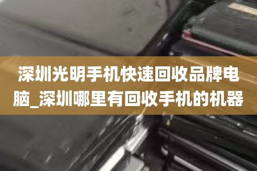 深圳光明手机快速回收品牌电脑_深圳哪里有回收手机的机器