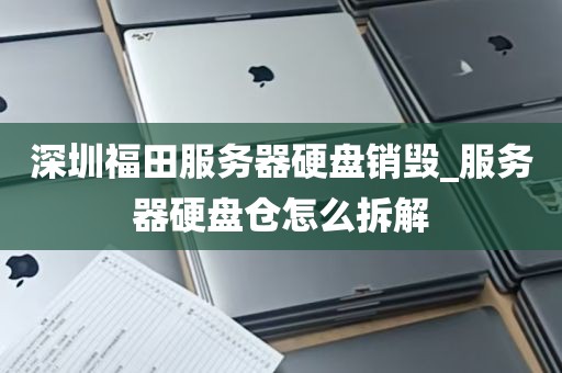 深圳福田服务器硬盘销毁_服务器硬盘仓怎么拆解