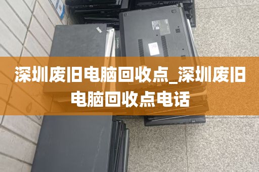 深圳废旧电脑回收点_深圳废旧电脑回收点电话