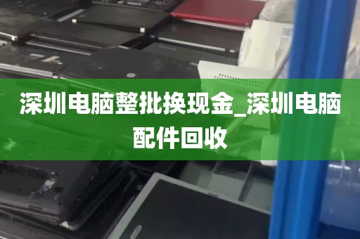 深圳电脑整批换现金_深圳电脑配件回收
